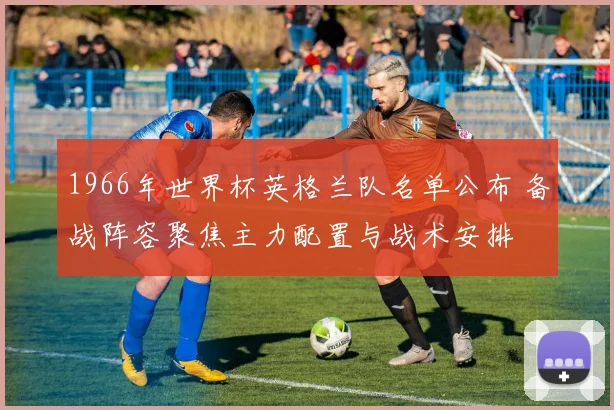 1966年世界杯英格兰队名单公布 备战阵容聚焦主力配置与战术安排