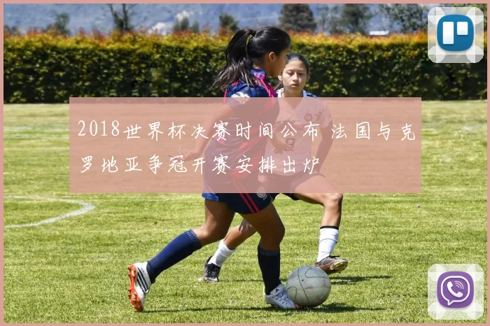 2018世界杯决赛时间公布 法国与克罗地亚争冠开赛安排出炉