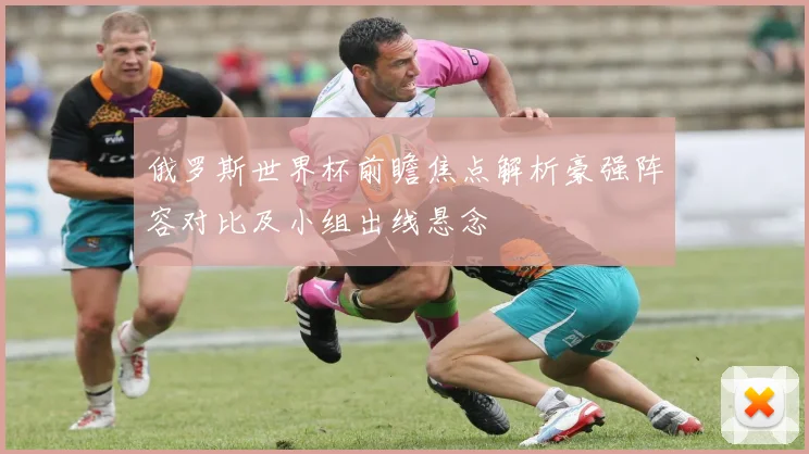 俄罗斯世界杯前瞻焦点解析豪强阵容对比及小组出线悬念