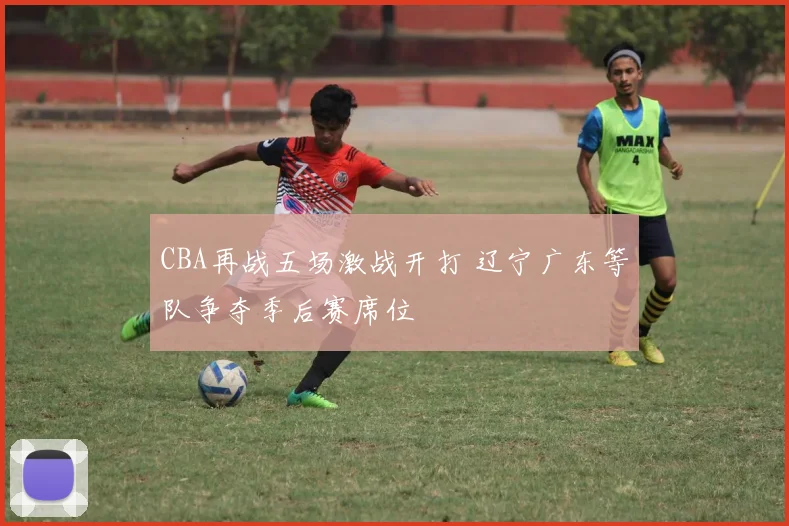 CBA再战五场激战开打 辽宁广东等队争夺季后赛席位