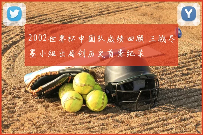 2002世界杯中国队成绩回顾 三战尽墨小组出局创历史首秀纪录