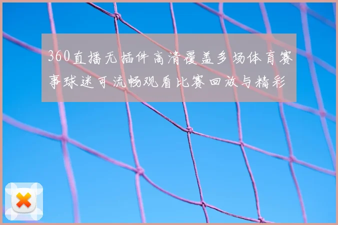 360直播无插件高清覆盖多场体育赛事球迷可流畅观看比赛回放与精彩集锦