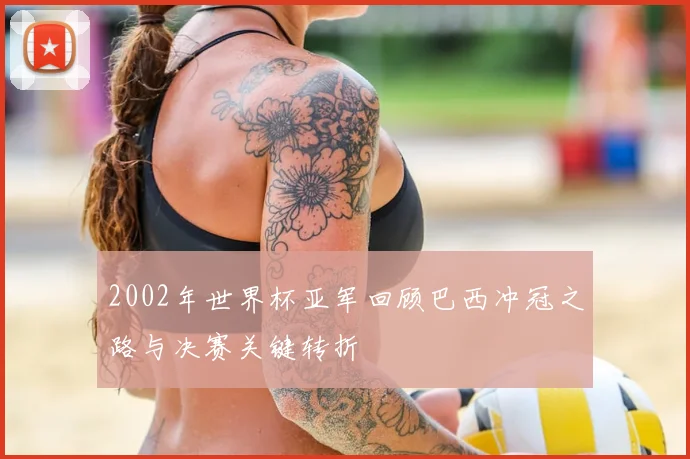 2002年世界杯亚军回顾巴西冲冠之路与决赛关键转折