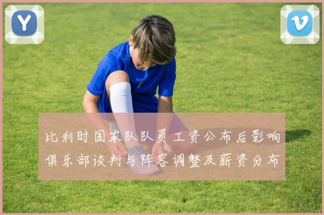 比利时国家队队员工资公布后影响俱乐部谈判与阵容调整及薪资分布