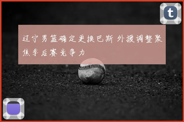 辽宁男篮确定更换巴斯 外援调整聚焦季后赛竞争力