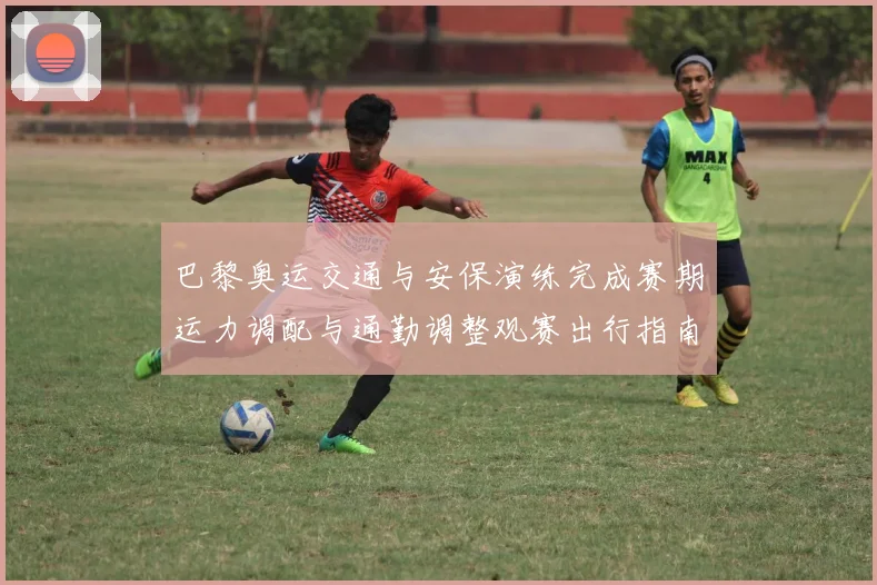 巴黎奥运交通与安保演练完成赛期运力调配与通勤调整观赛出行指南