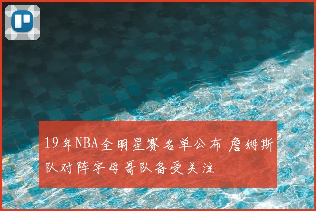 19年NBA全明星赛名单公布 詹姆斯队对阵字母哥队备受关注