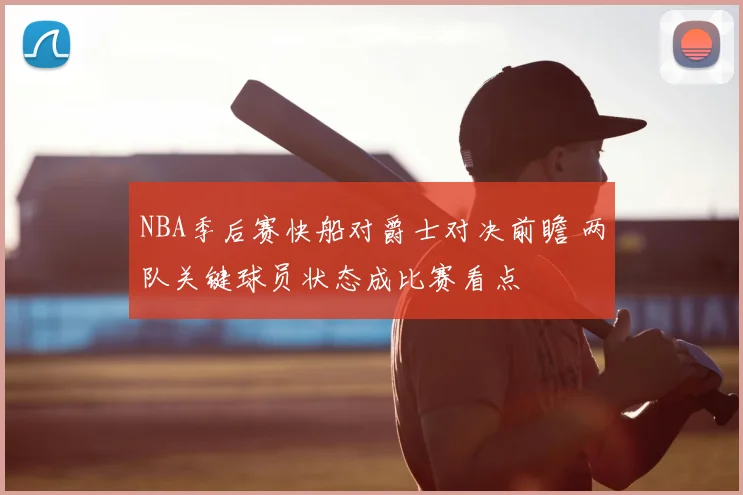 NBA季后赛快船对爵士对决前瞻 两队关键球员状态成比赛看点