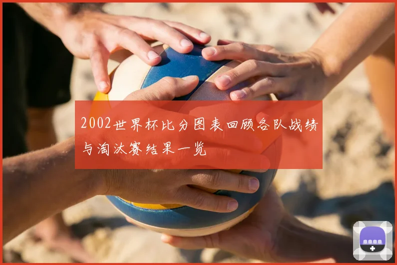 2002世界杯比分图表回顾各队战绩与淘汰赛结果一览