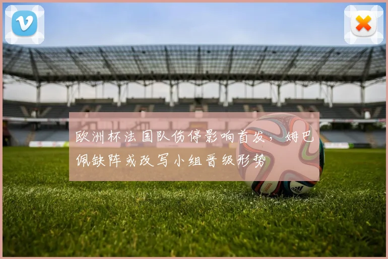 欧洲杯法国队伤停影响首发，姆巴佩缺阵或改写小组晋级形势