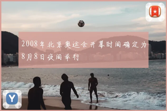 2008年北京奥运会开幕时间确定为8月8日夜间举行