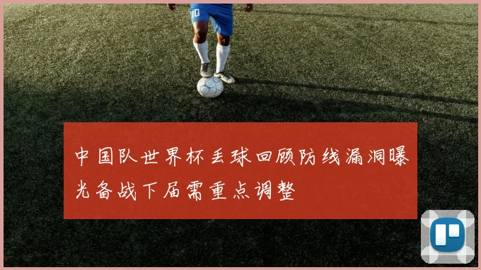 中国队世界杯丢球回顾防线漏洞曝光备战下届需重点调整