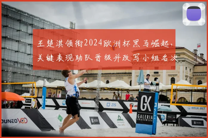 王楚淇领衔2024欧洲杯黑马崛起，关键表现助队晋级并改写小组名次