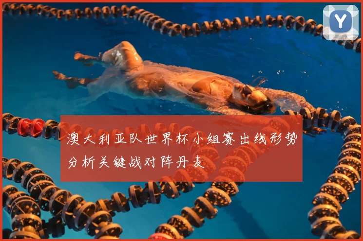 澳大利亚队世界杯小组赛出线形势分析关键战对阵丹麦