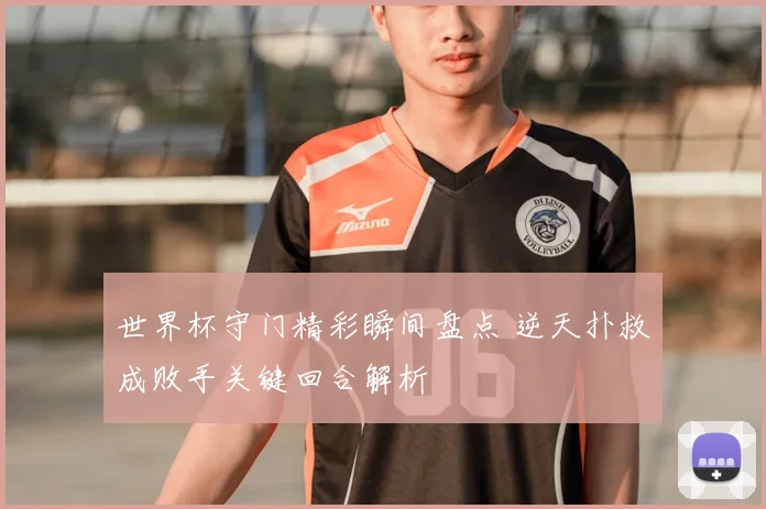 世界杯守门精彩瞬间盘点 逆天扑救成败手关键回合解析