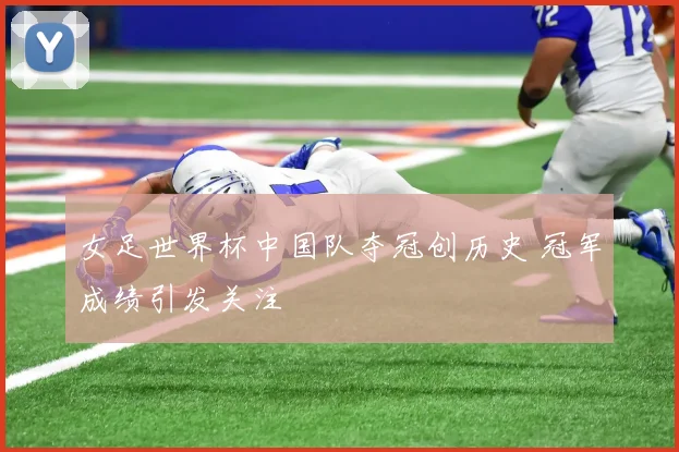 女足世界杯中国队夺冠创历史 冠军成绩引发关注