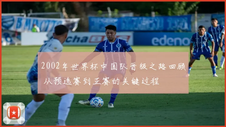 2002年世界杯中国队晋级之路回顾 从预选赛到正赛的关键过程