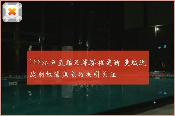 188比分直播足球赛程更新 曼城迎战利物浦焦点对决引关注