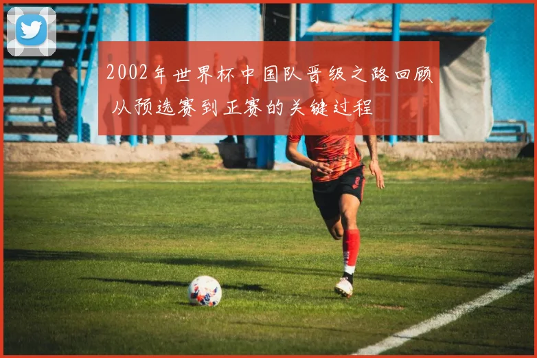 2002年世界杯中国队晋级之路回顾 从预选赛到正赛的关键过程