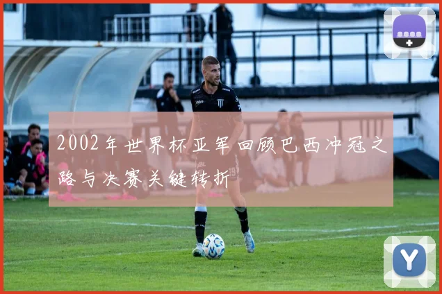 2002年世界杯亚军回顾巴西冲冠之路与决赛关键转折