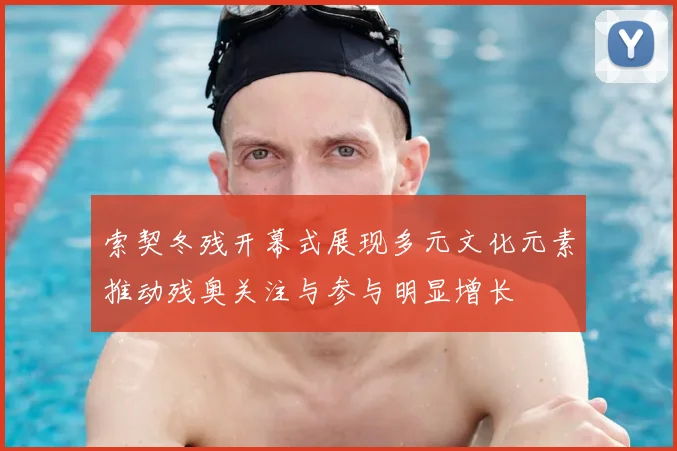 索契冬残开幕式展现多元文化元素推动残奥关注与参与明显增长