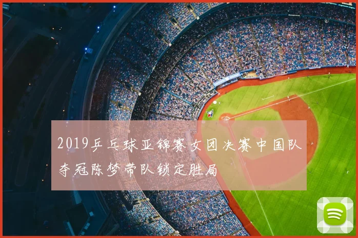 2019乒乓球亚锦赛女团决赛中国队夺冠陈梦带队锁定胜局