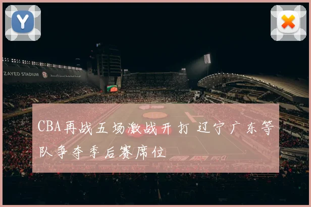 CBA再战五场激战开打 辽宁广东等队争夺季后赛席位