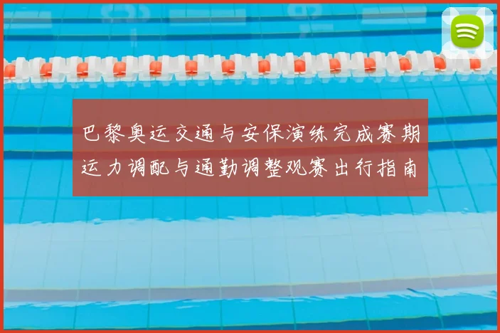 巴黎奥运交通与安保演练完成赛期运力调配与通勤调整观赛出行指南