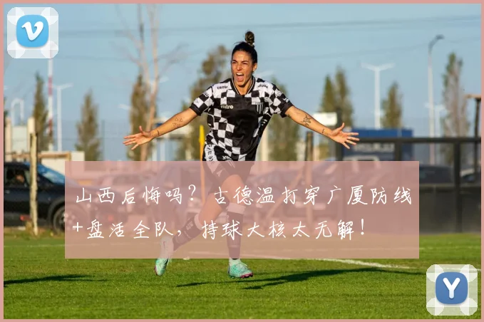 山西后悔吗？古德温打穿广厦防线+盘活全队，持球大核太无解！