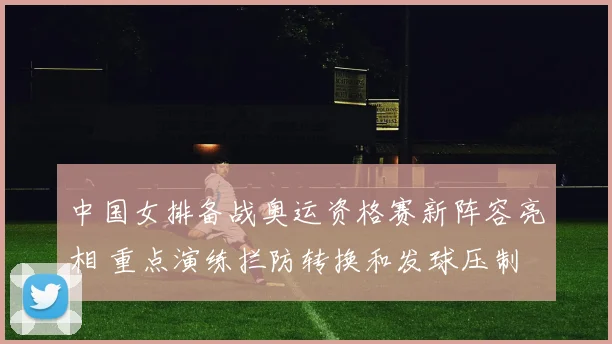 中国女排备战奥运资格赛新阵容亮相 重点演练拦防转换和发球压制