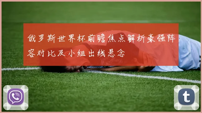 俄罗斯世界杯前瞻焦点解析豪强阵容对比及小组出线悬念