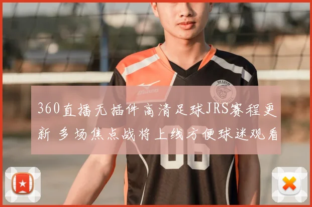 360直播无插件高清足球JRS赛程更新 多场焦点战将上线方便球迷观看