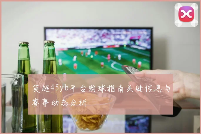 英超45yb平台购球指南关键信息与赛事动态分析
