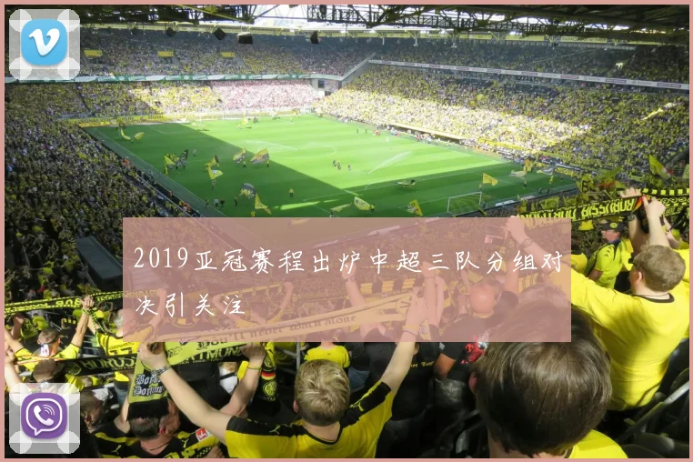 2019亚冠赛程出炉中超三队分组对决引关注