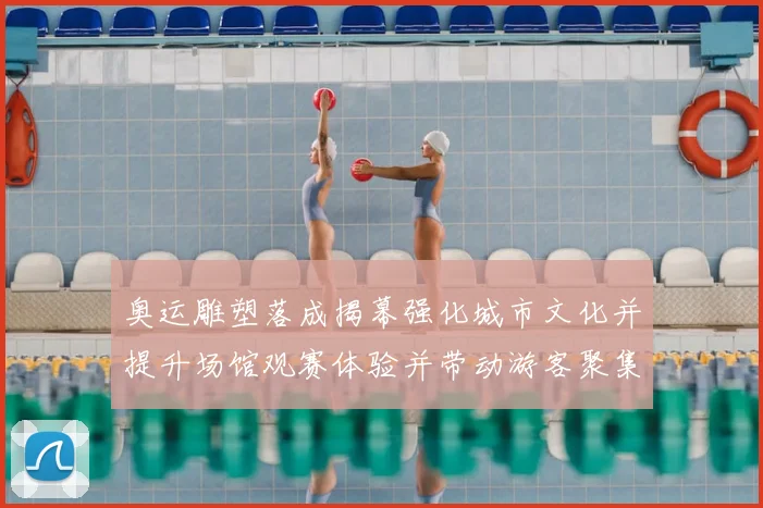 奥运雕塑落成揭幕强化城市文化并提升场馆观赛体验并带动游客聚集