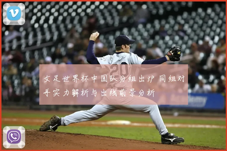 女足世界杯中国队分组出炉 同组对手实力解析与出线前景分析