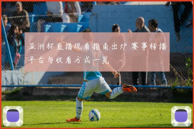 亚洲杯直播观看指南出炉 赛事转播平台与收看方式一览