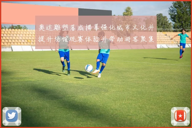 奥运雕塑落成揭幕强化城市文化并提升场馆观赛体验并带动游客聚集