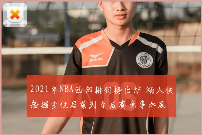 2021年NBA西部排行榜出炉 湖人快船掘金位居前列季后赛竞争加剧