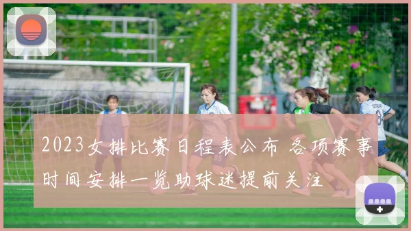 2023女排比赛日程表公布 各项赛事时间安排一览助球迷提前关注