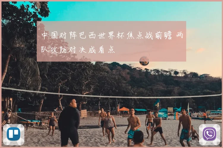 中国对阵巴西世界杯焦点战前瞻 两队攻防对决成看点