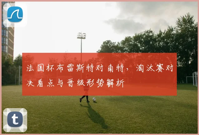 法国杯布雷斯特对南特，淘汰赛对决看点与晋级形势解析