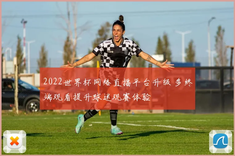 2022世界杯网络直播平台升级 多终端观看提升球迷观赛体验