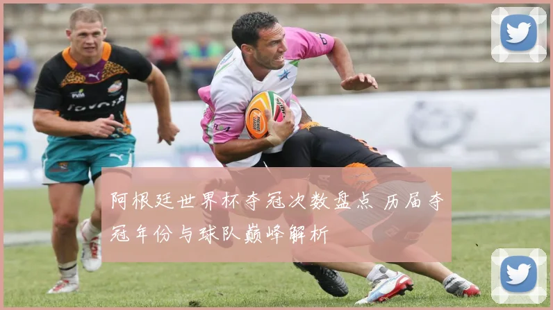 阿根廷世界杯夺冠次数盘点 历届夺冠年份与球队巅峰解析