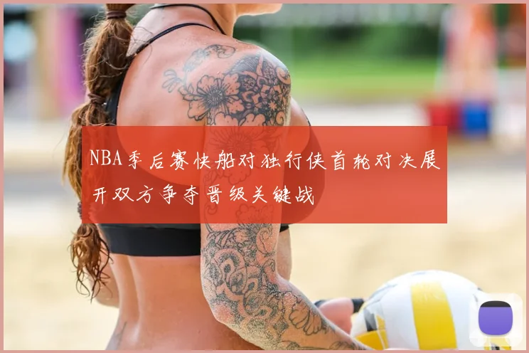 NBA季后赛快船对独行侠首轮对决展开双方争夺晋级关键战
