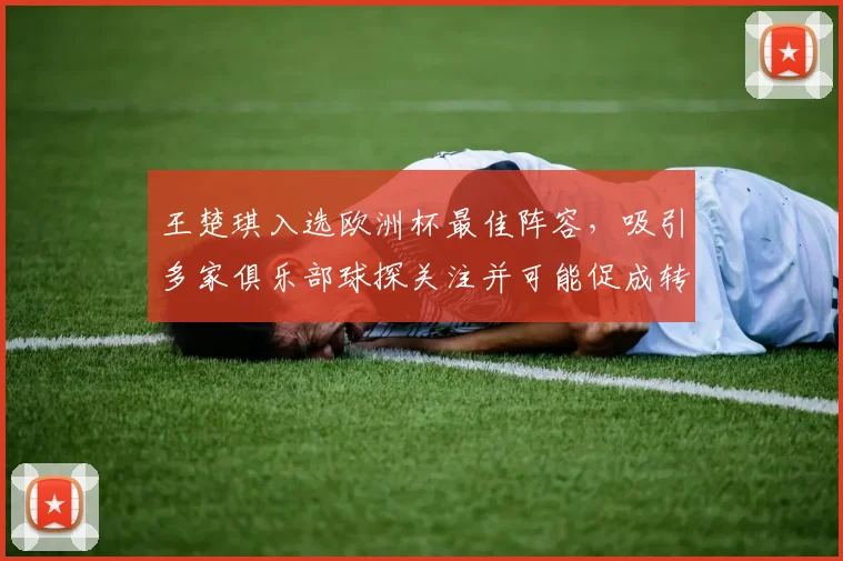 王楚琪入选欧洲杯最佳阵容,吸引多家俱乐部球探关注并可能促成转会谈判