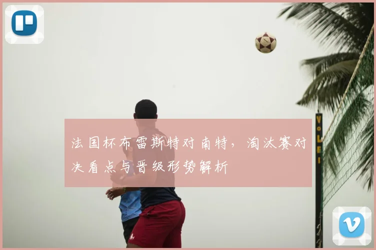 法国杯布雷斯特对南特，淘汰赛对决看点与晋级形势解析