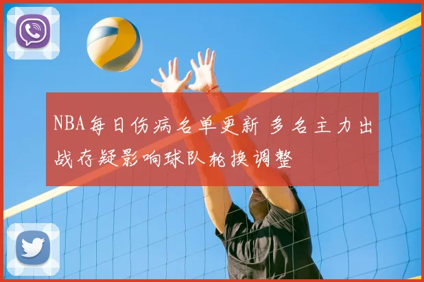 NBA每日伤病名单更新 多名主力出战存疑影响球队轮换调整