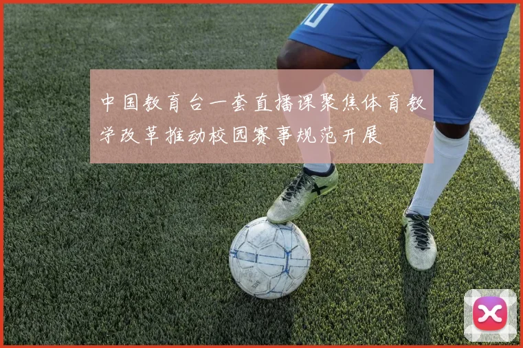 中国教育台一套直播课聚焦体育教学改革推动校园赛事规范开展
