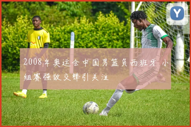 2008年奥运会中国男篮负西班牙 小组赛强敌交锋引关注